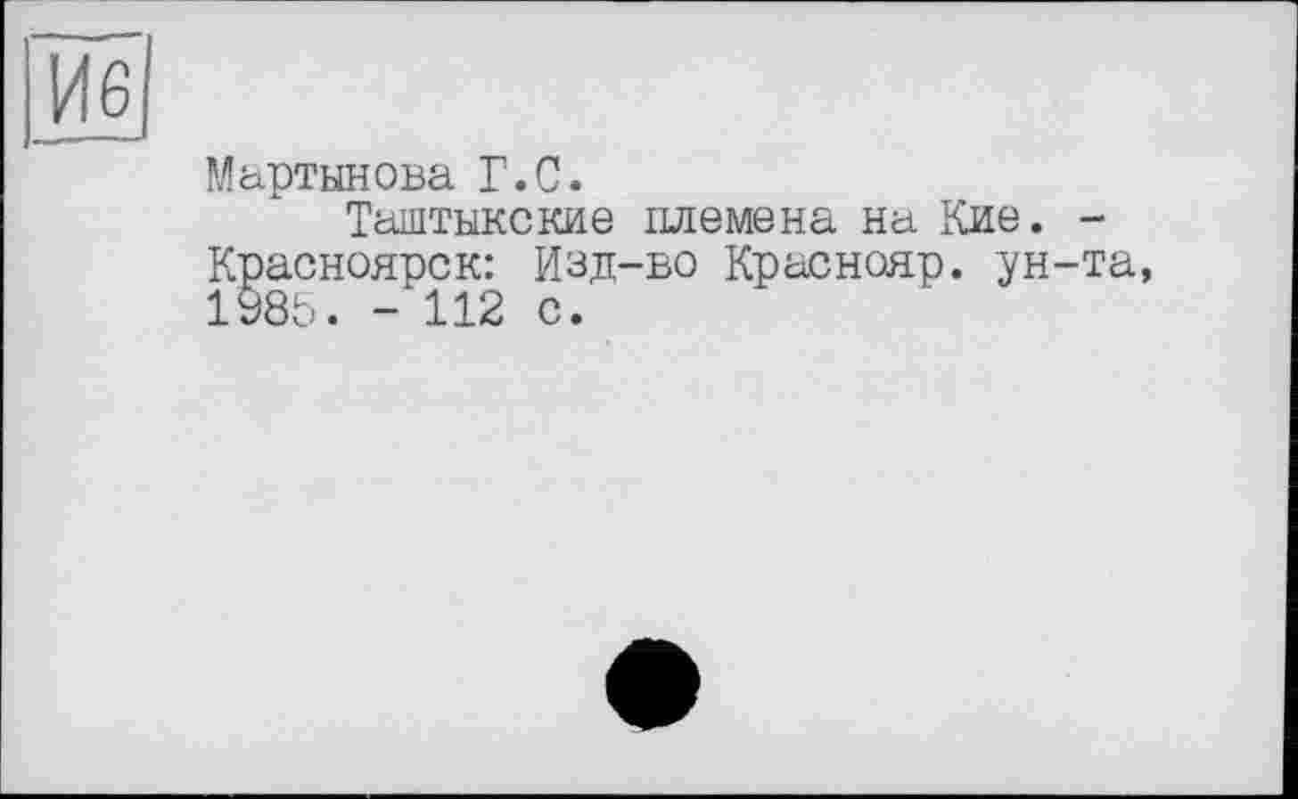 ﻿Иб
Мартынова Г.С.
Таштыкские племена на Кие. -Красноярск: Изд-во Краснояр. ун-та, 1985. - 112 с.